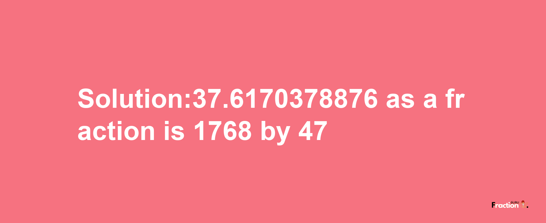 Solution:37.6170378876 as a fraction is 1768/47