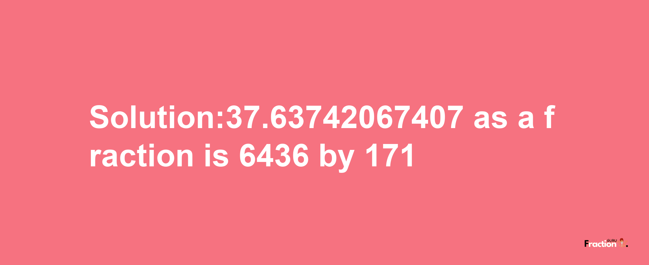 Solution:37.63742067407 as a fraction is 6436/171