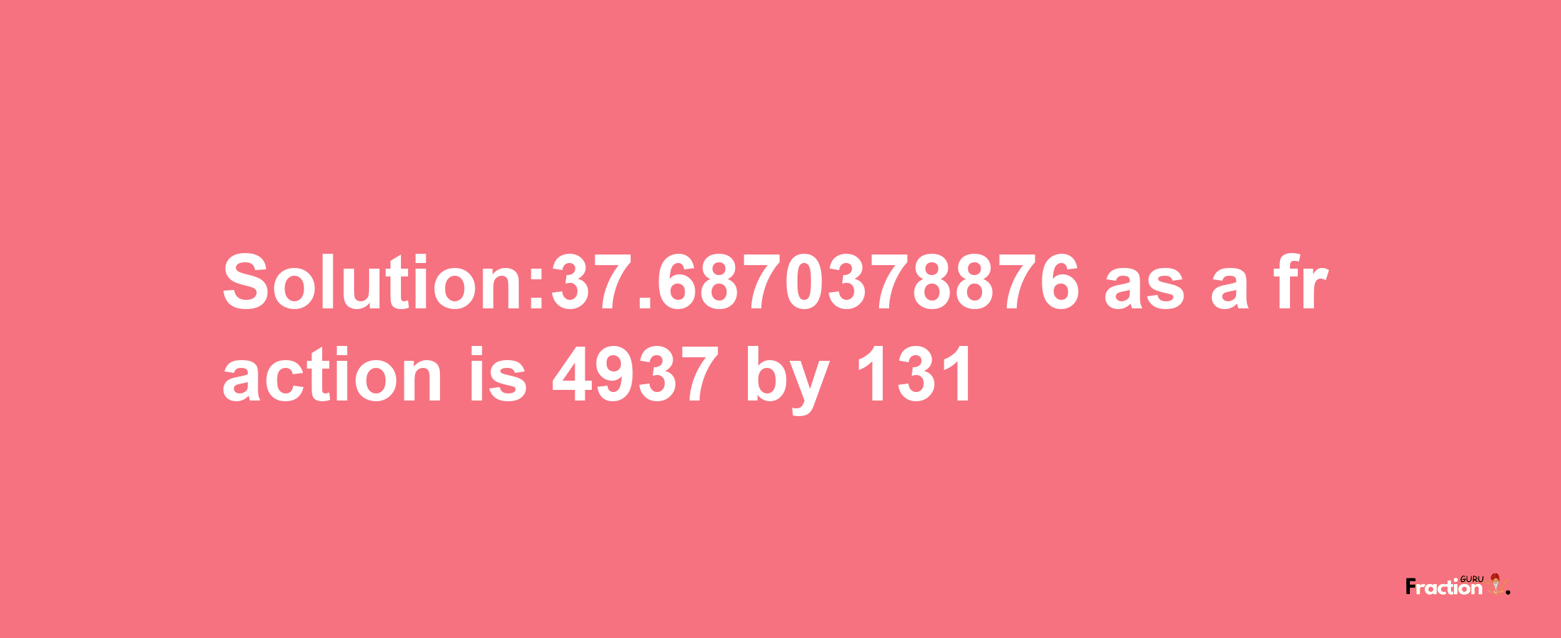 Solution:37.6870378876 as a fraction is 4937/131