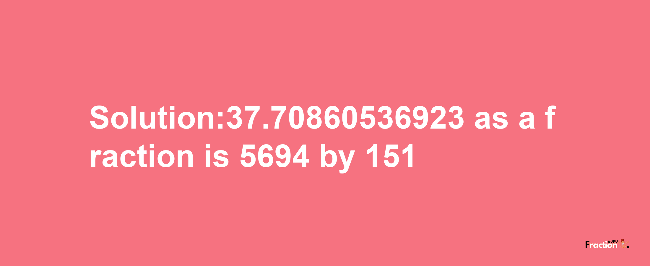 Solution:37.70860536923 as a fraction is 5694/151