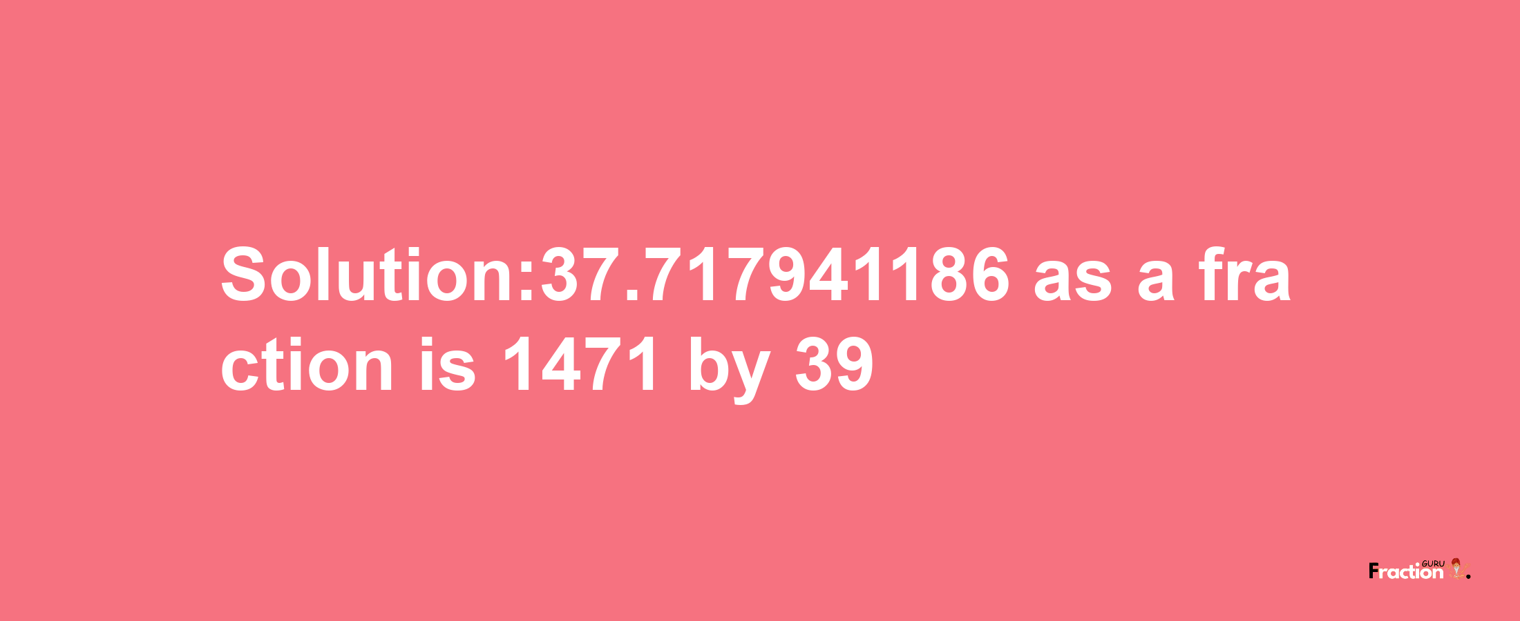 Solution:37.717941186 as a fraction is 1471/39