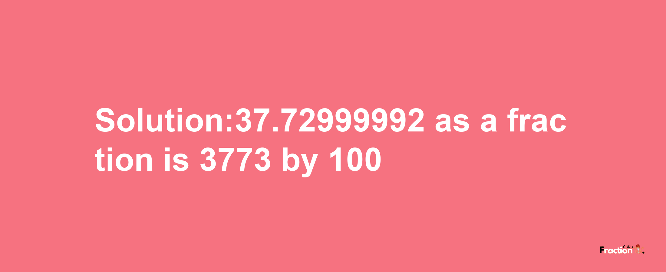 Solution:37.72999992 as a fraction is 3773/100