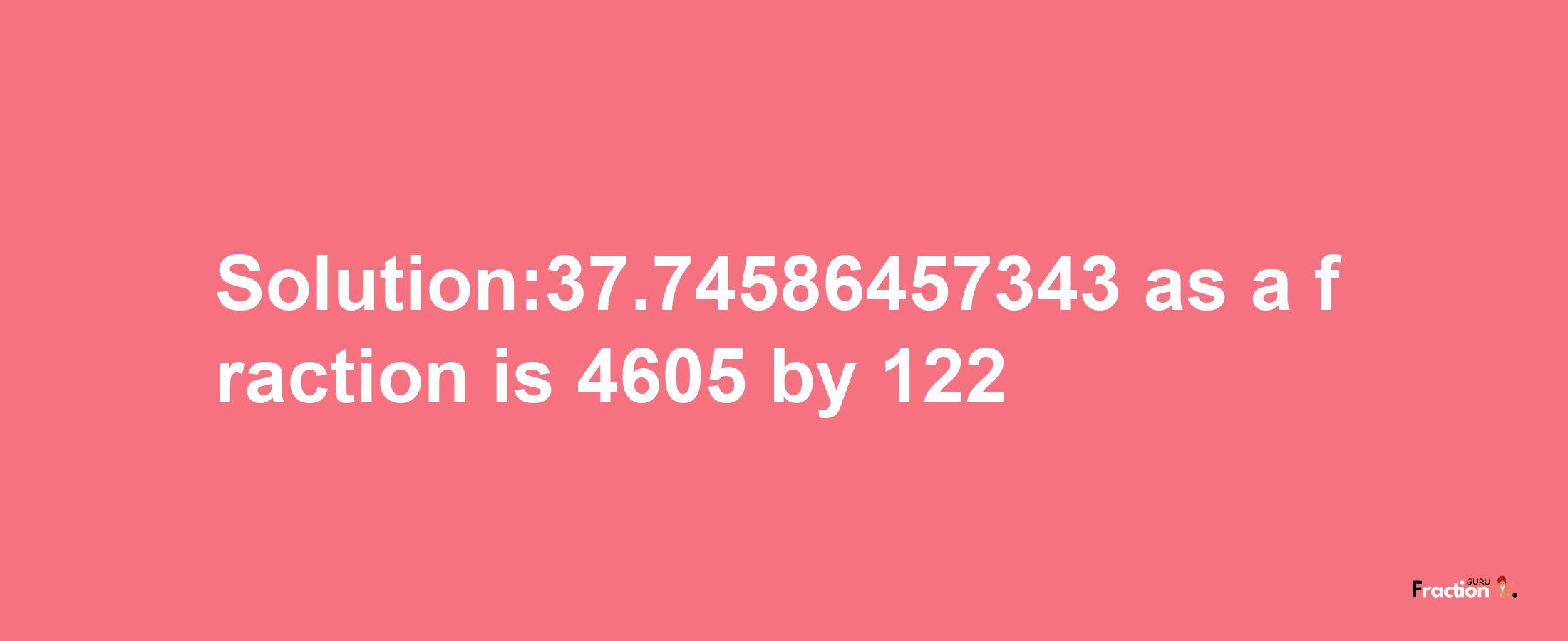 Solution:37.74586457343 as a fraction is 4605/122