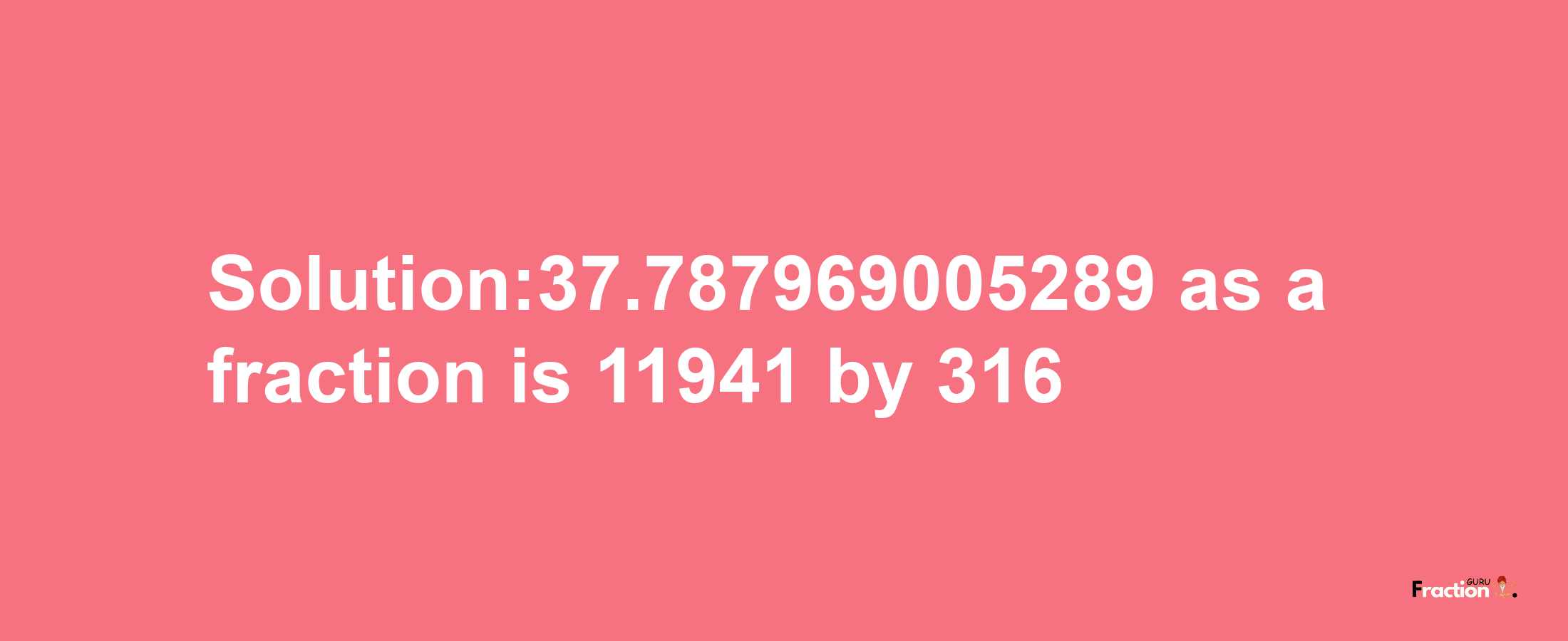 Solution:37.787969005289 as a fraction is 11941/316