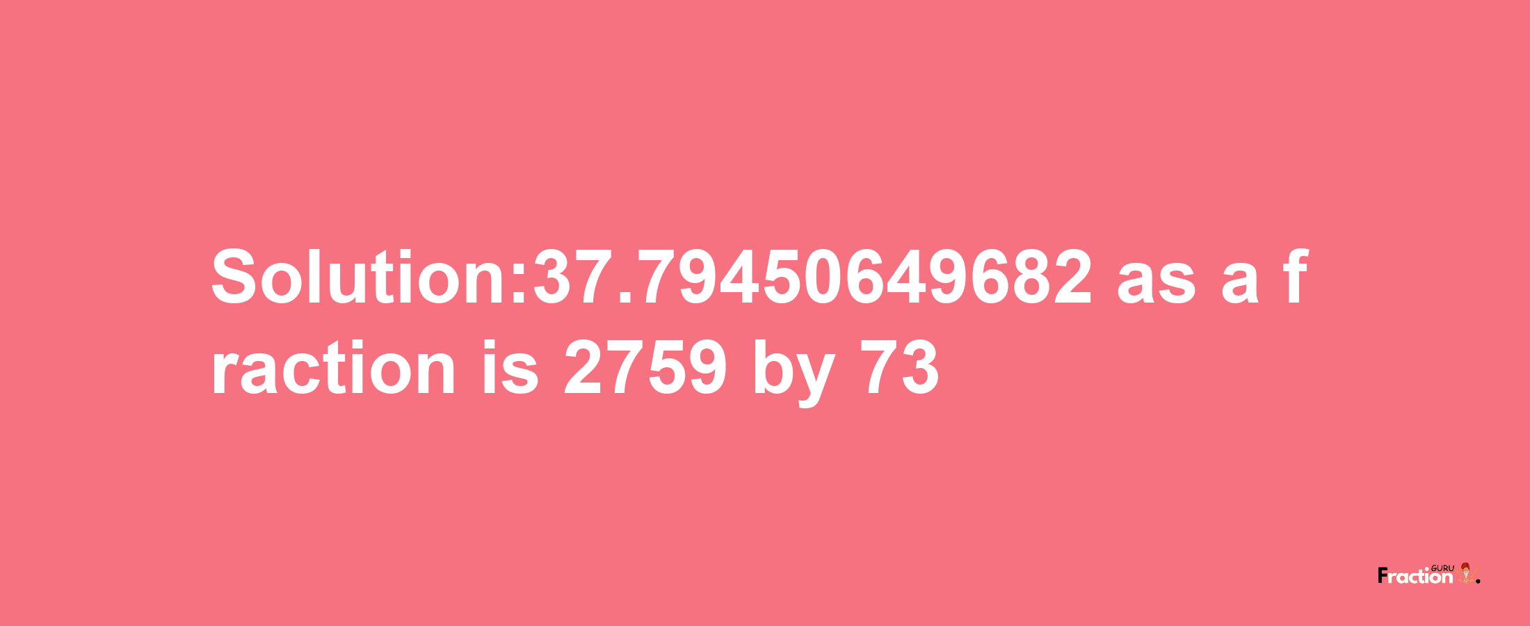 Solution:37.79450649682 as a fraction is 2759/73