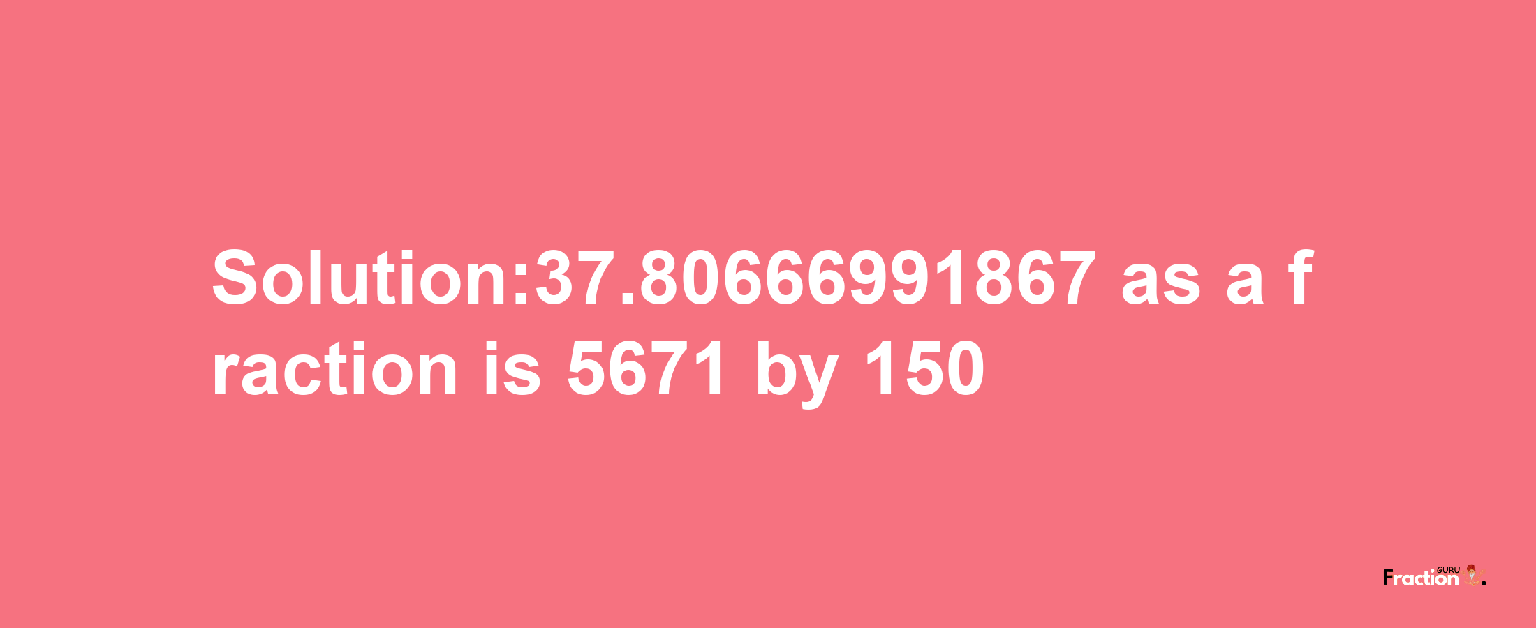 Solution:37.80666991867 as a fraction is 5671/150