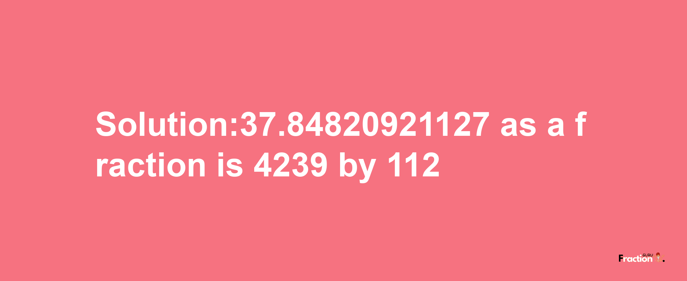 Solution:37.84820921127 as a fraction is 4239/112