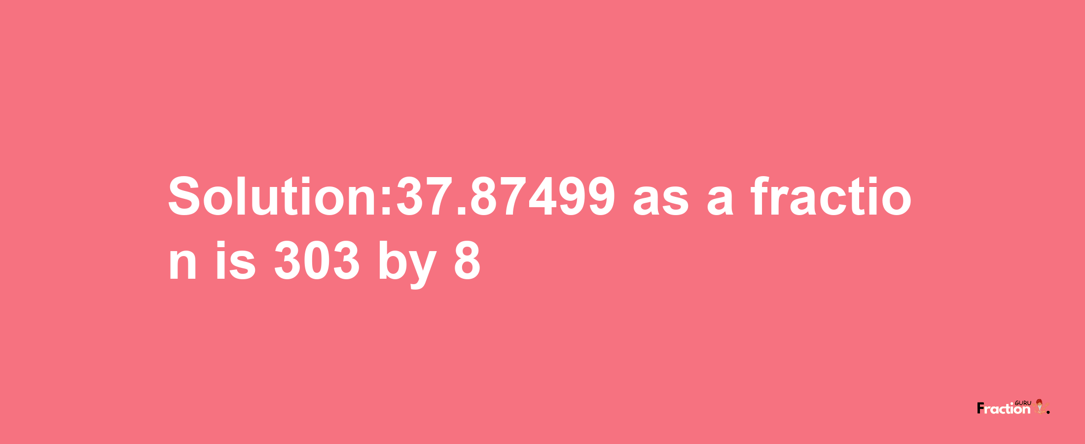 Solution:37.87499 as a fraction is 303/8