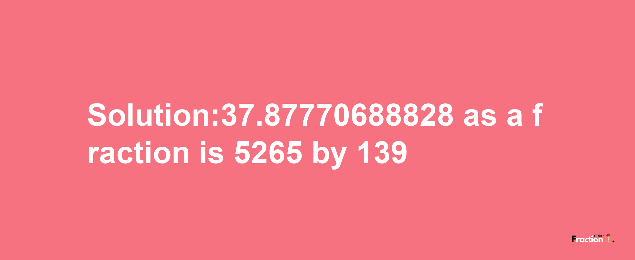 Solution:37.87770688828 as a fraction is 5265/139