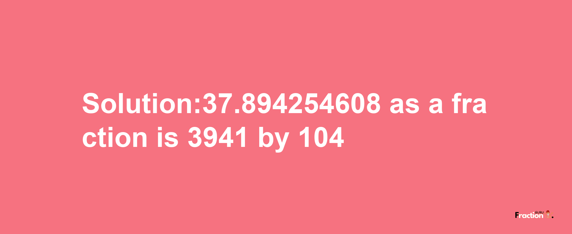 Solution:37.894254608 as a fraction is 3941/104