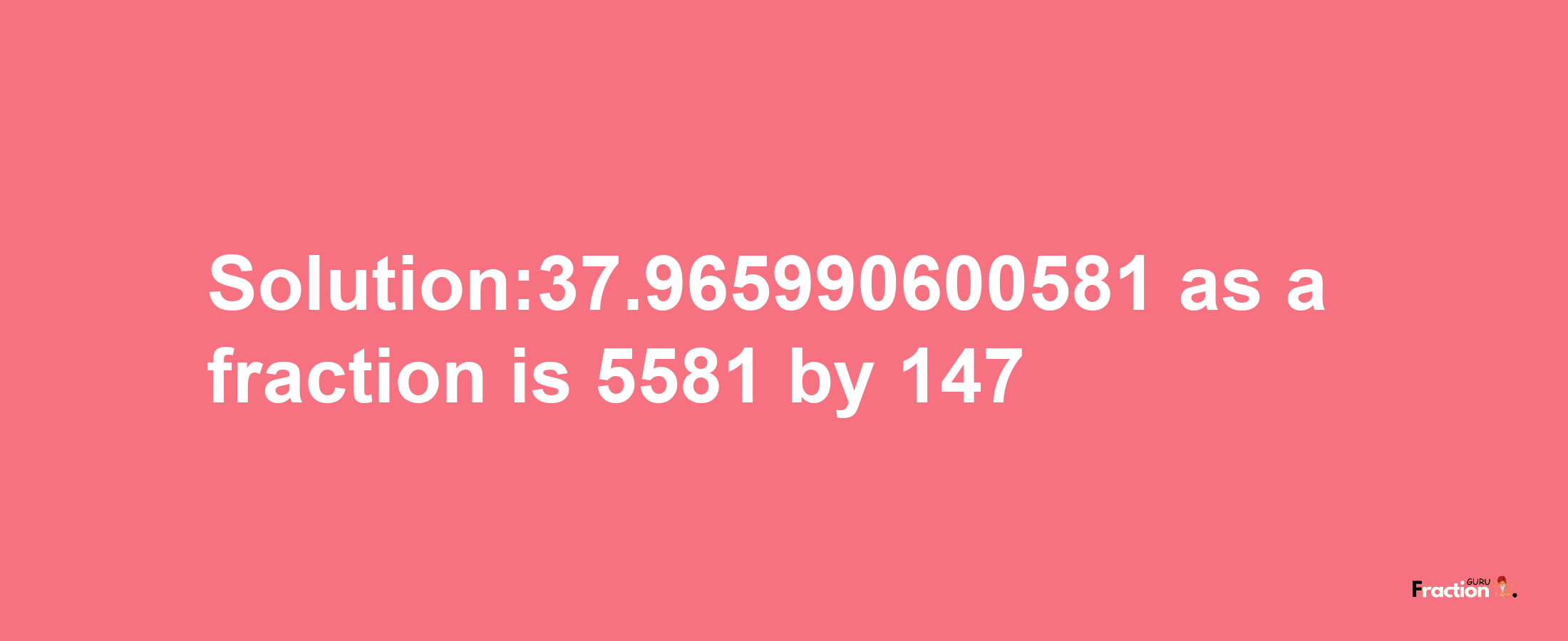 Solution:37.965990600581 as a fraction is 5581/147