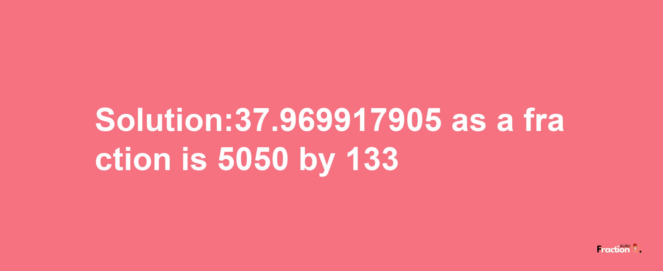 Solution:37.969917905 as a fraction is 5050/133