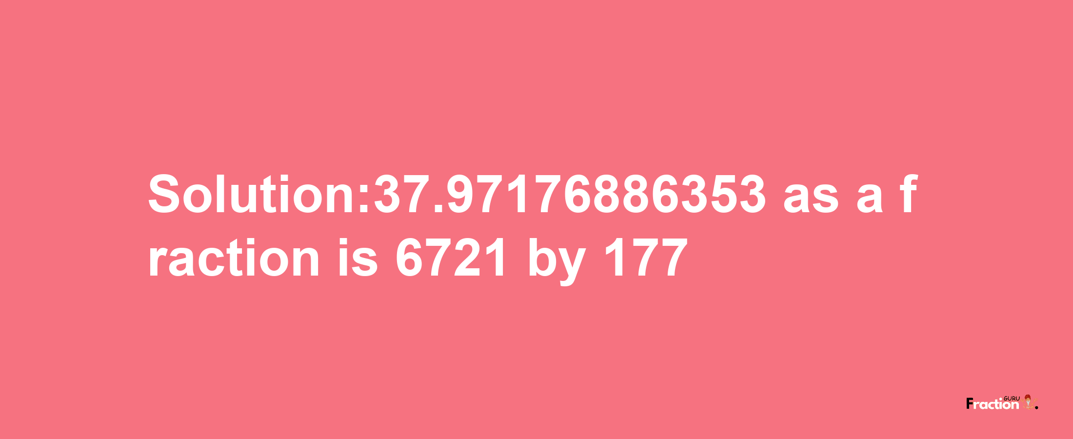 Solution:37.97176886353 as a fraction is 6721/177