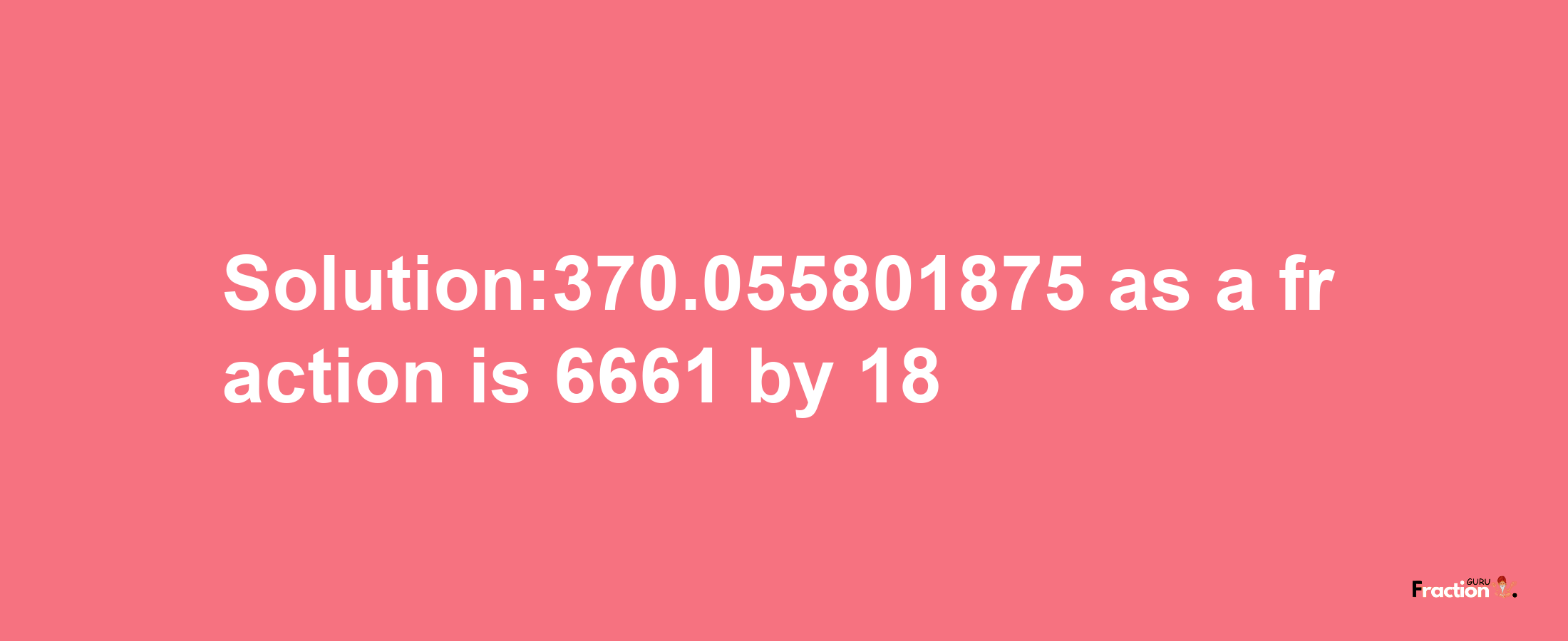 Solution:370.055801875 as a fraction is 6661/18