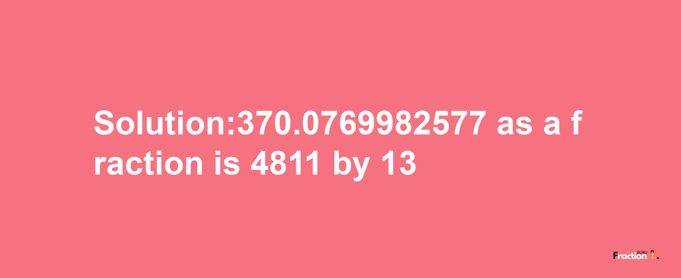 Solution:370.0769982577 as a fraction is 4811/13