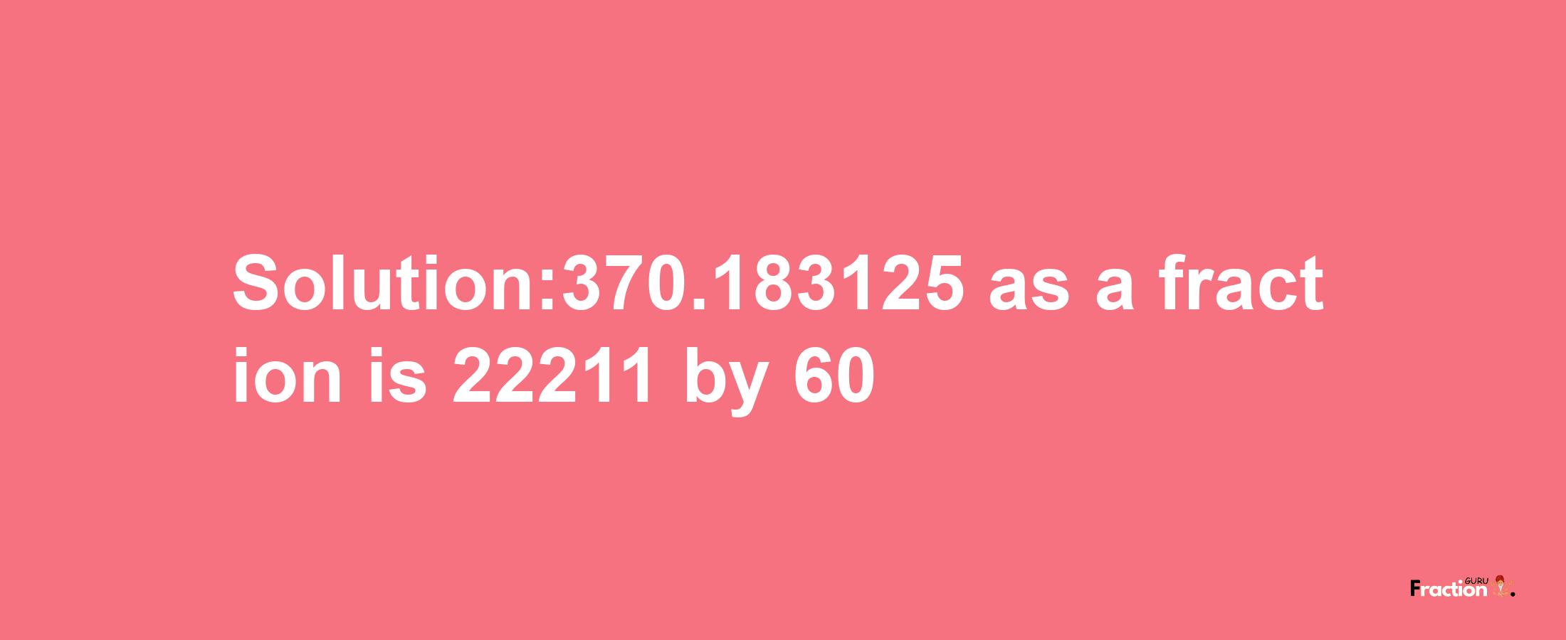 Solution:370.183125 as a fraction is 22211/60