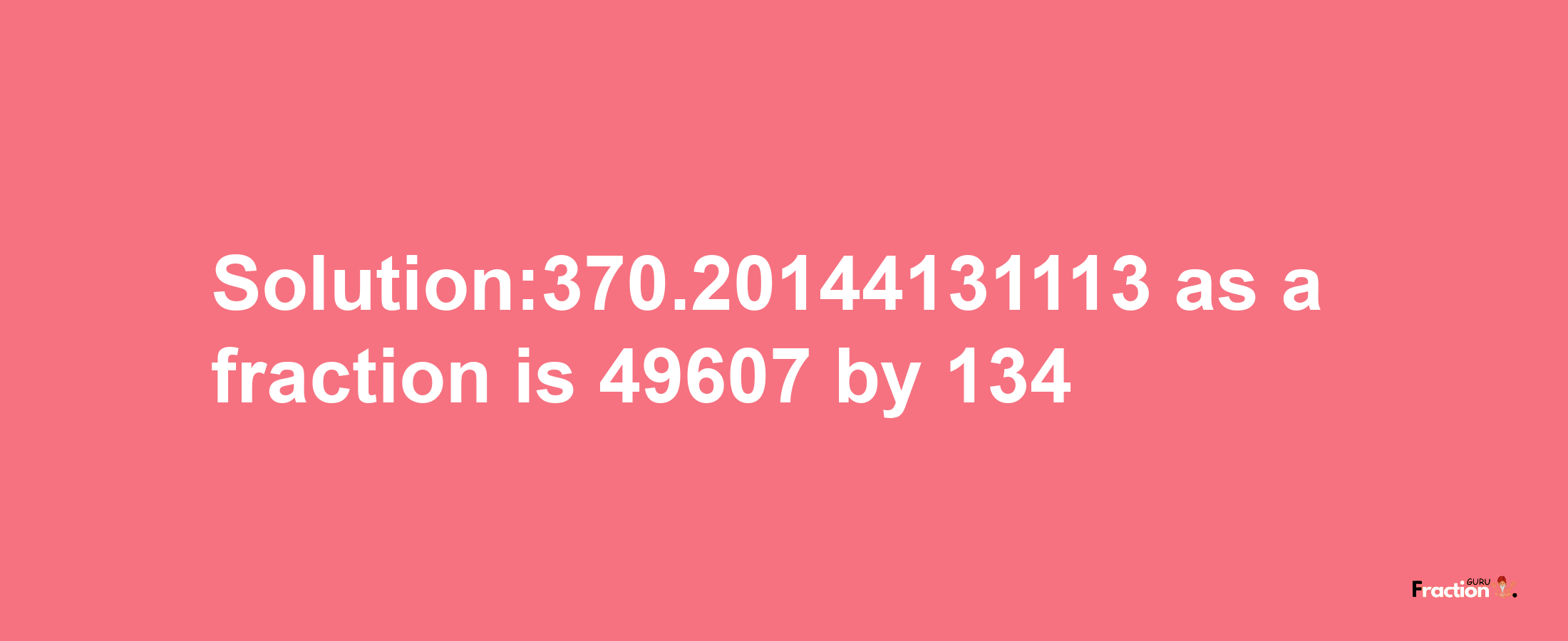 Solution:370.20144131113 as a fraction is 49607/134