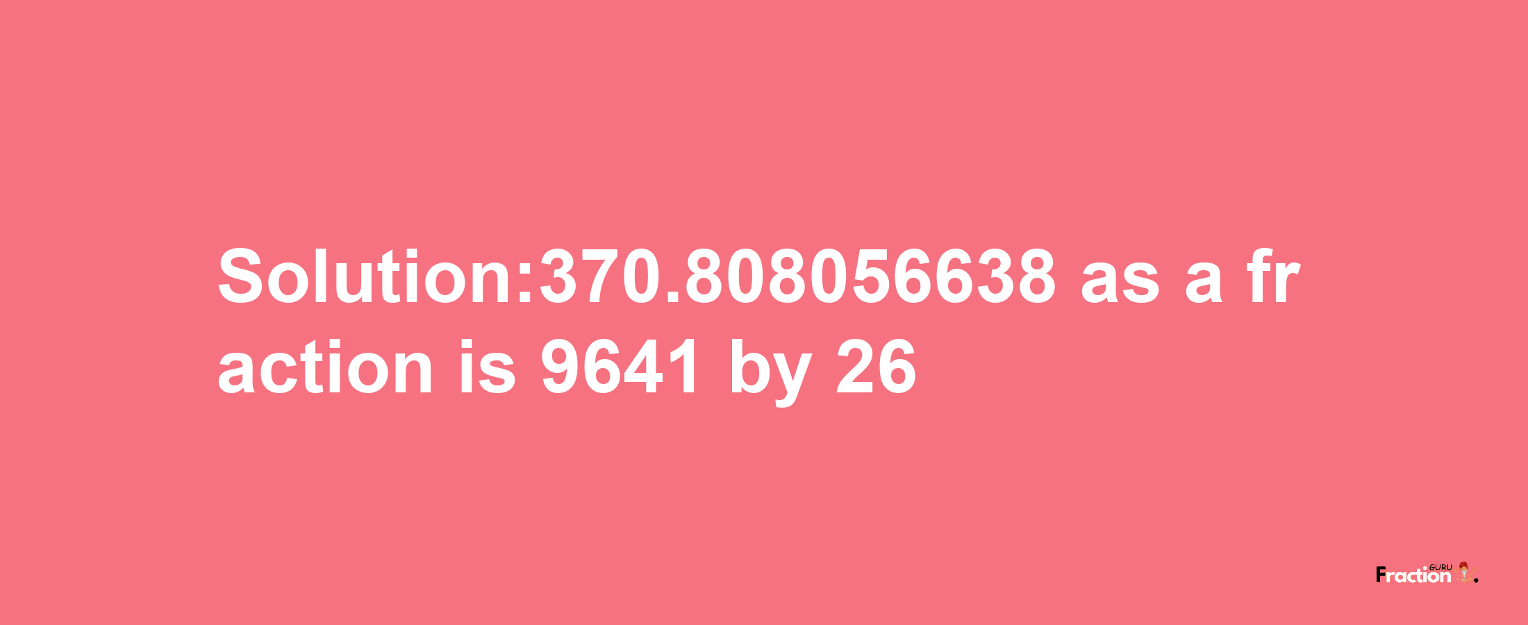 Solution:370.808056638 as a fraction is 9641/26