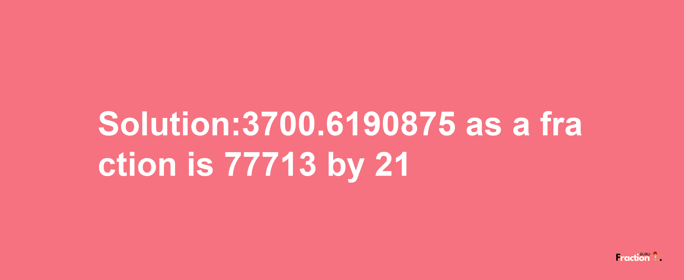 Solution:3700.6190875 as a fraction is 77713/21