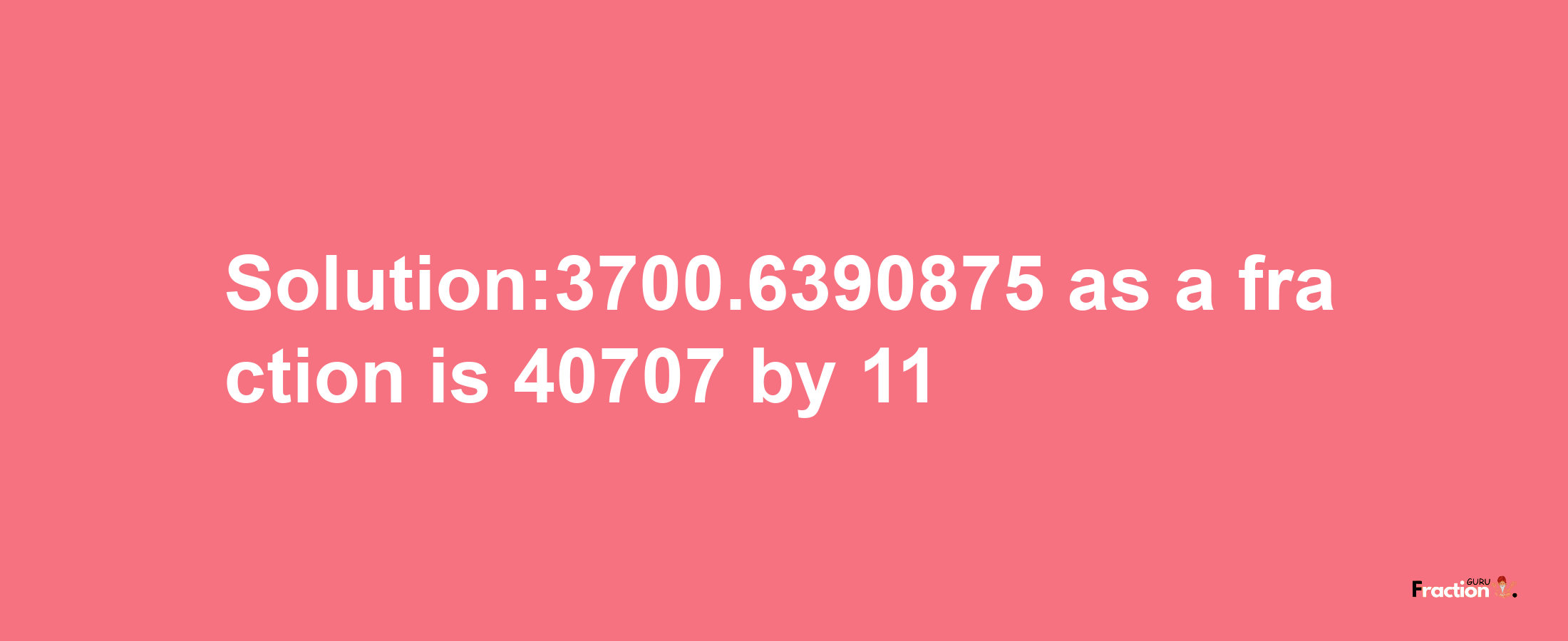 Solution:3700.6390875 as a fraction is 40707/11