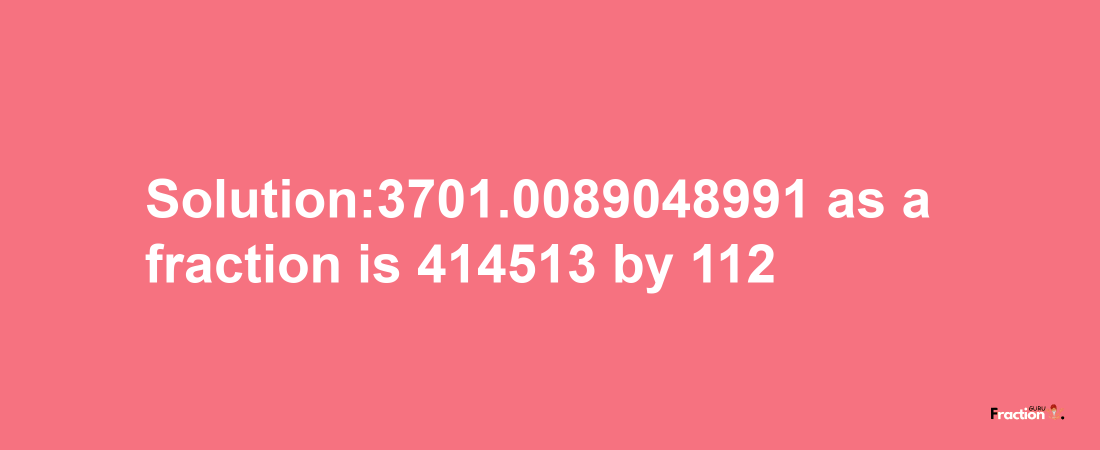 Solution:3701.0089048991 as a fraction is 414513/112