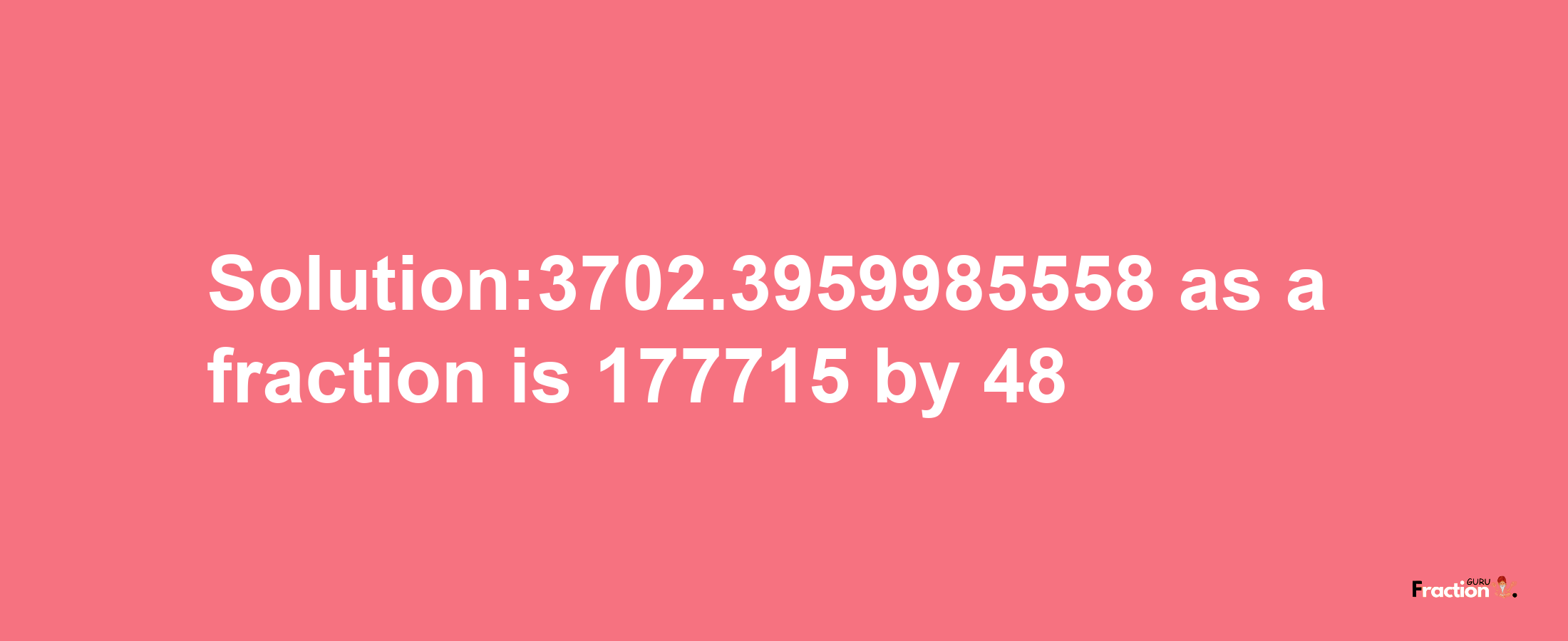 Solution:3702.3959985558 as a fraction is 177715/48