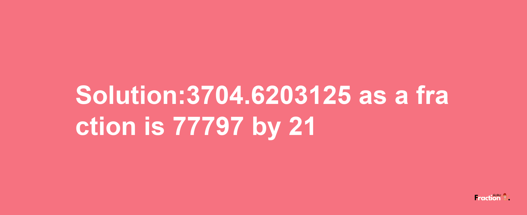 Solution:3704.6203125 as a fraction is 77797/21