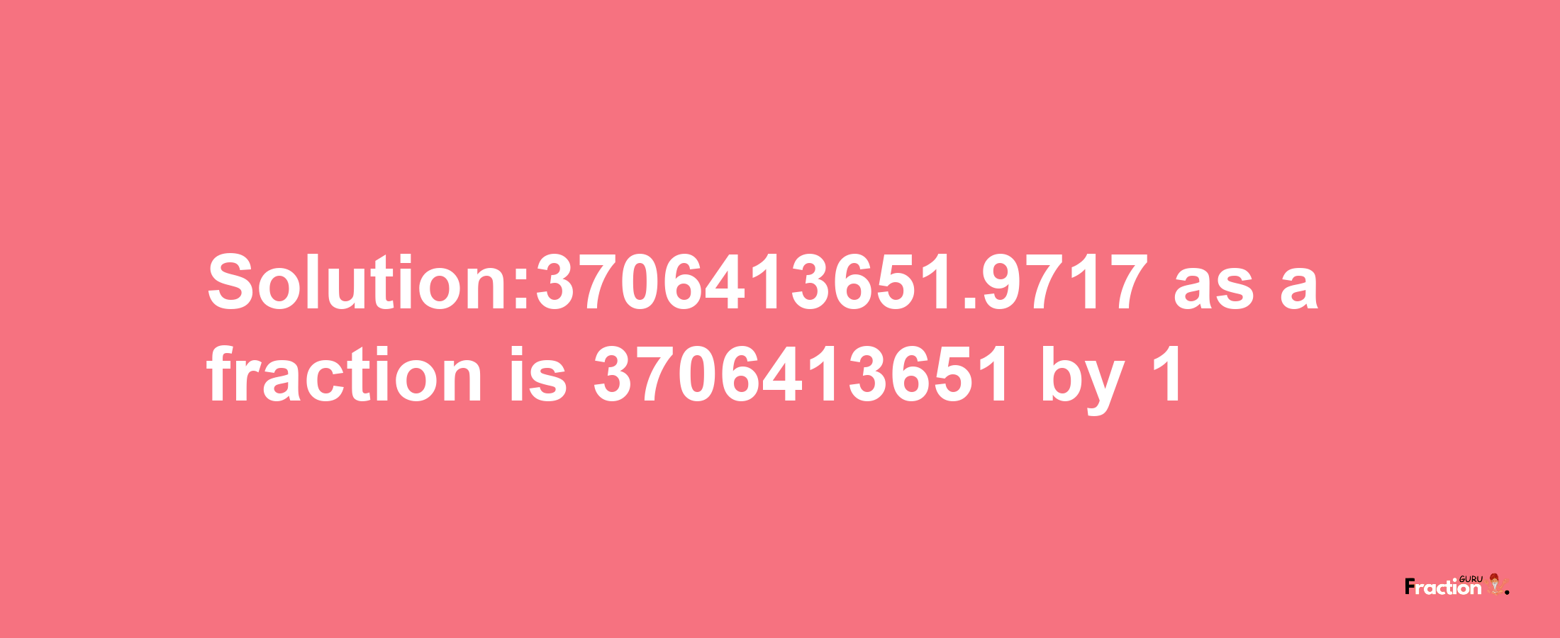 Solution:3706413651.9717 as a fraction is 3706413651/1