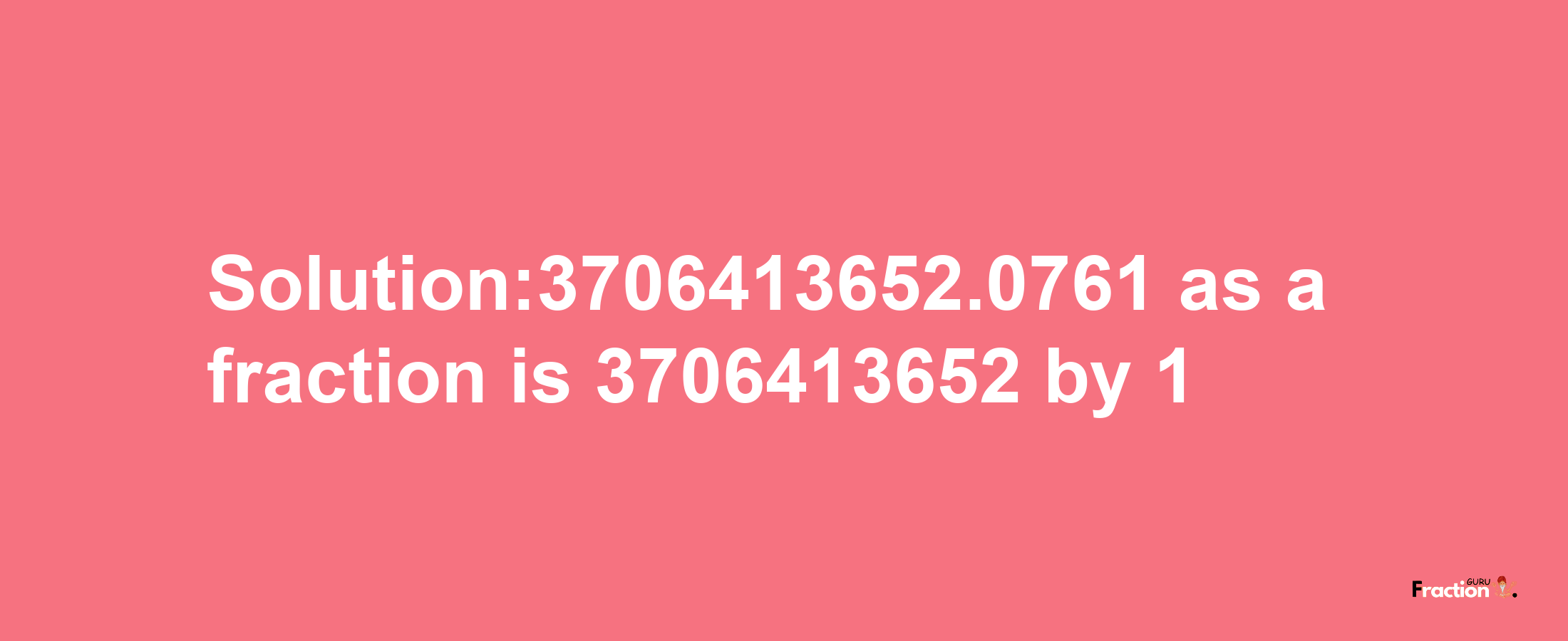 Solution:3706413652.0761 as a fraction is 3706413652/1