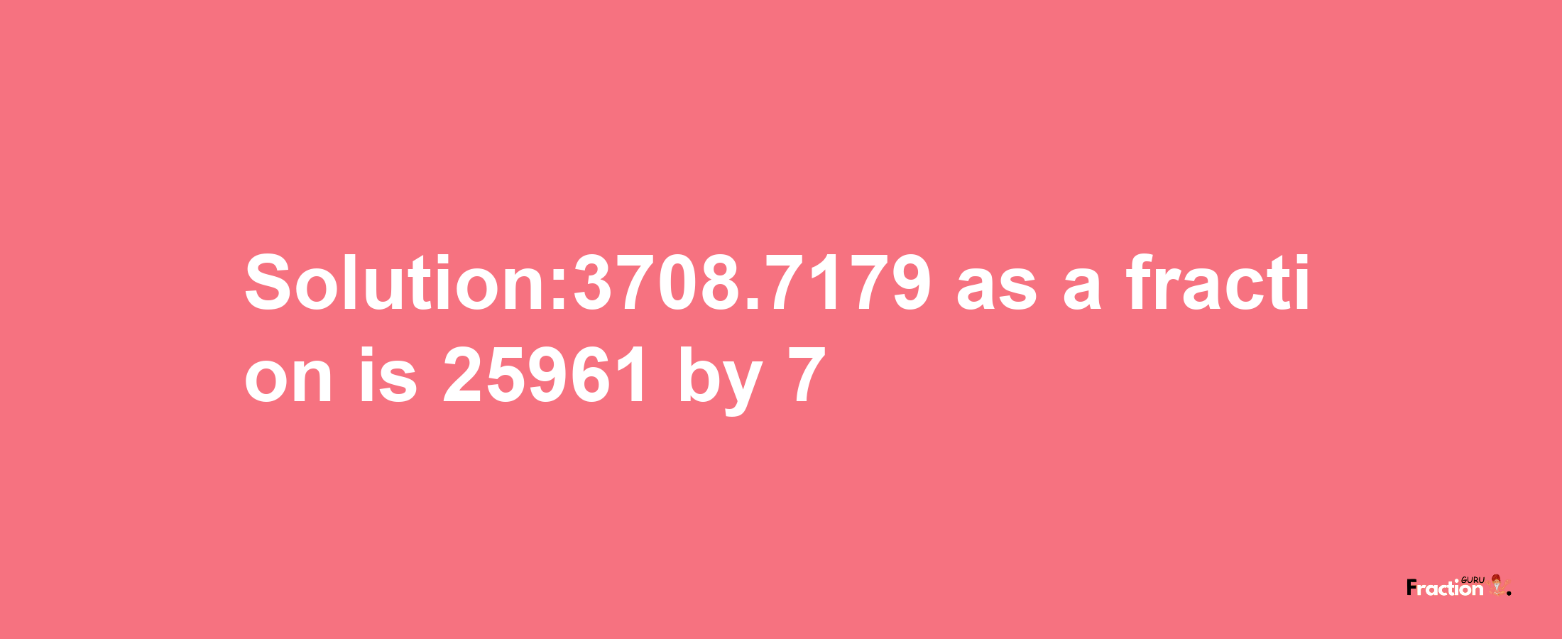 Solution:3708.7179 as a fraction is 25961/7