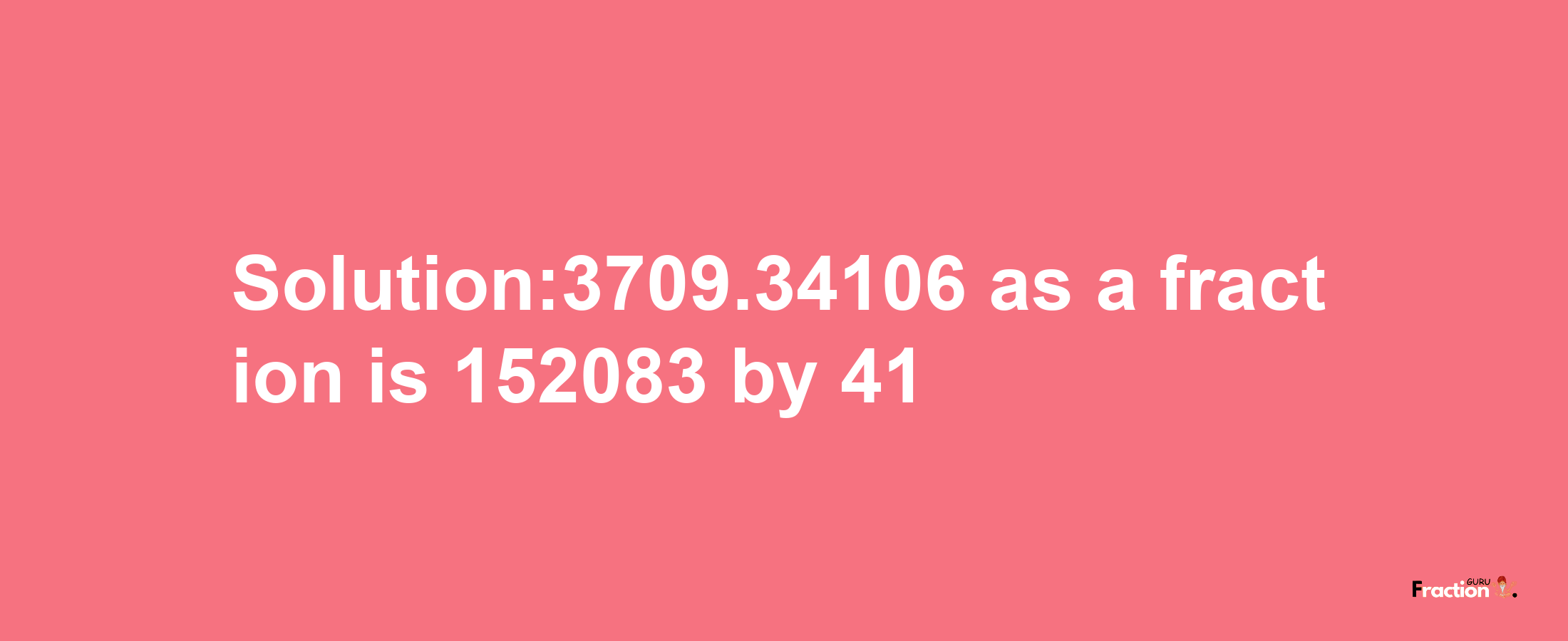 Solution:3709.34106 as a fraction is 152083/41