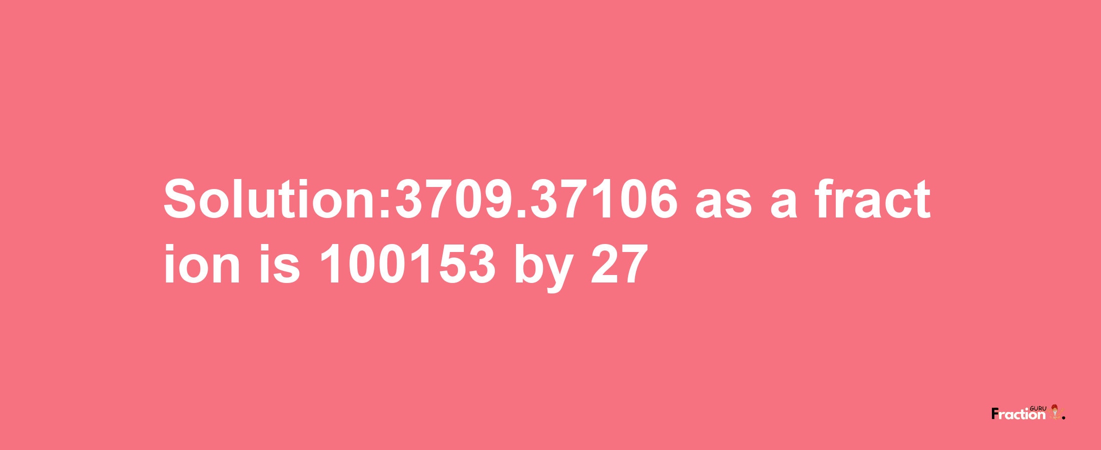 Solution:3709.37106 as a fraction is 100153/27