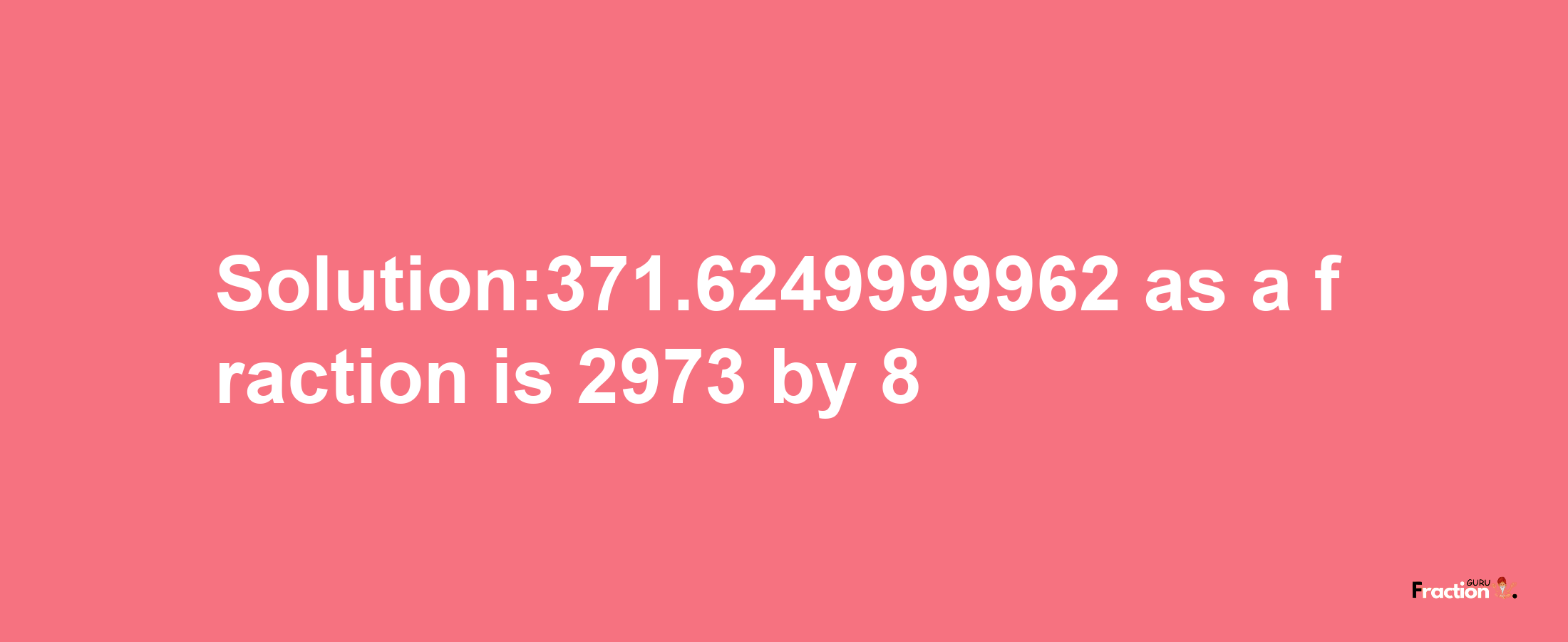 Solution:371.6249999962 as a fraction is 2973/8