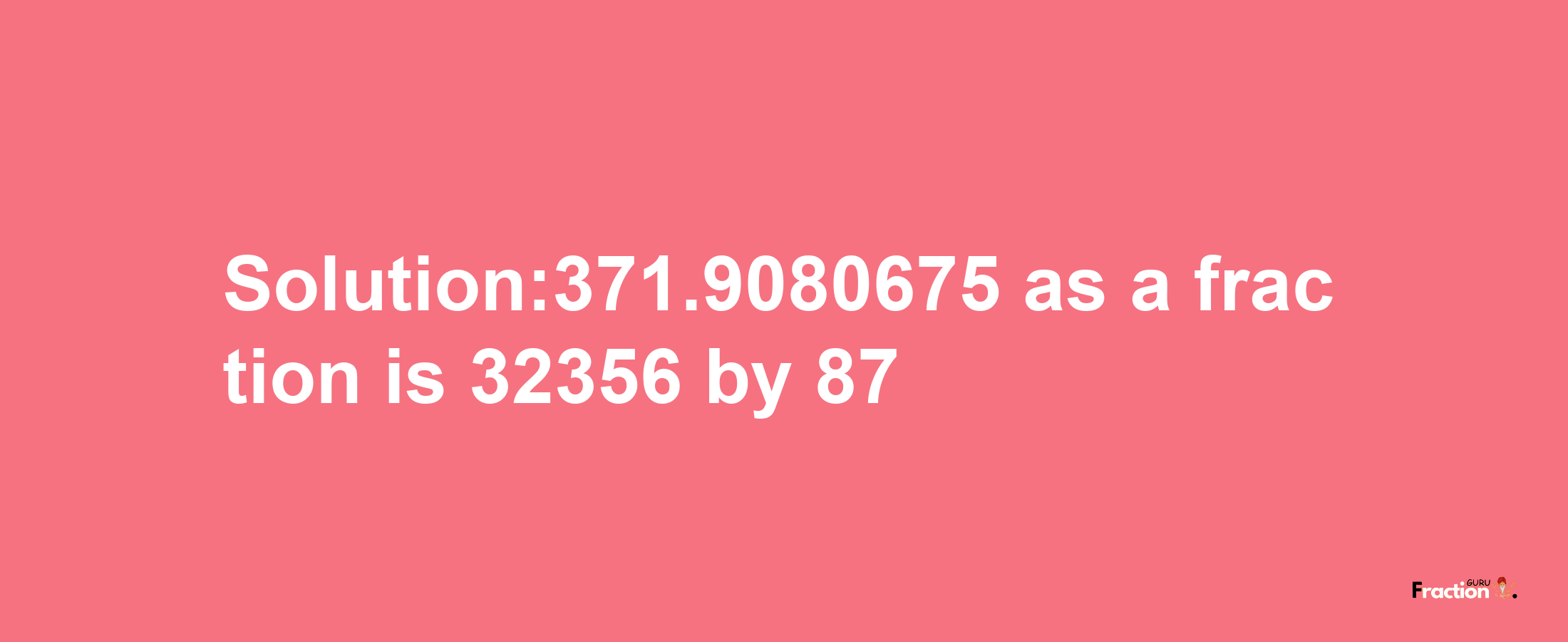 Solution:371.9080675 as a fraction is 32356/87