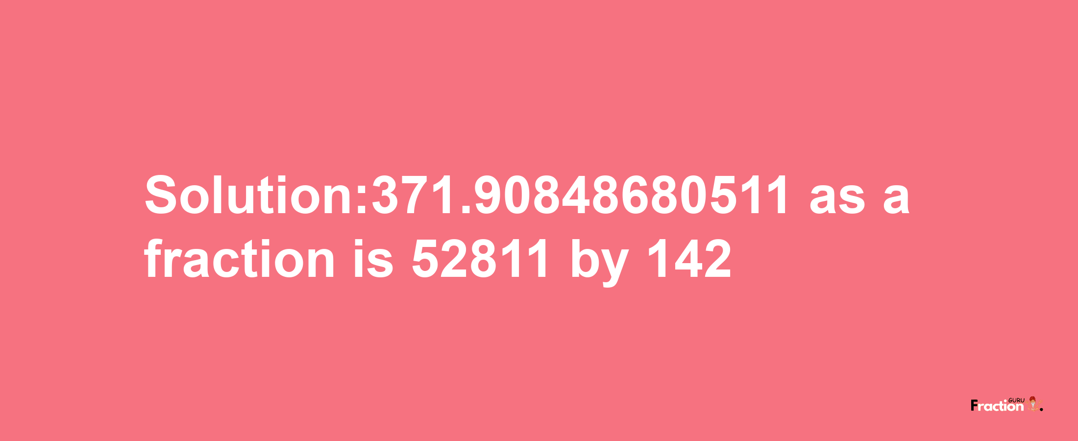 Solution:371.90848680511 as a fraction is 52811/142