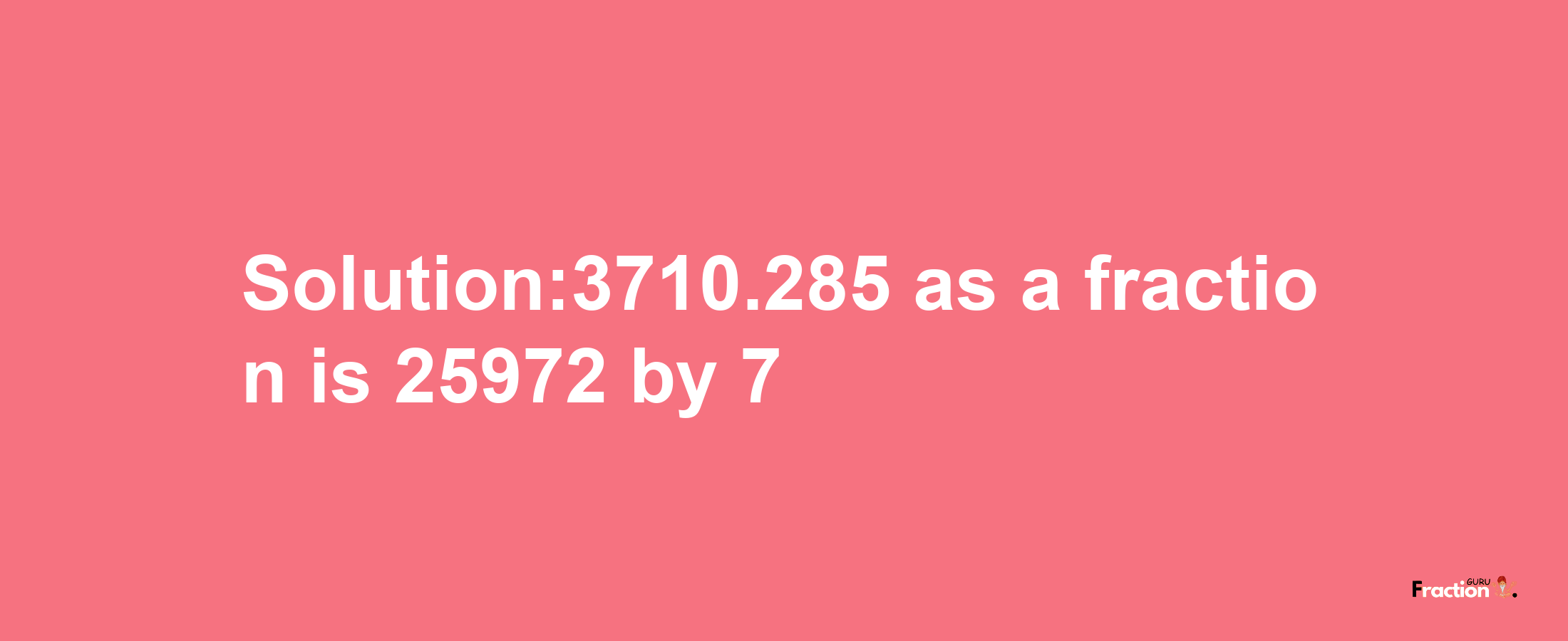 Solution:3710.285 as a fraction is 25972/7