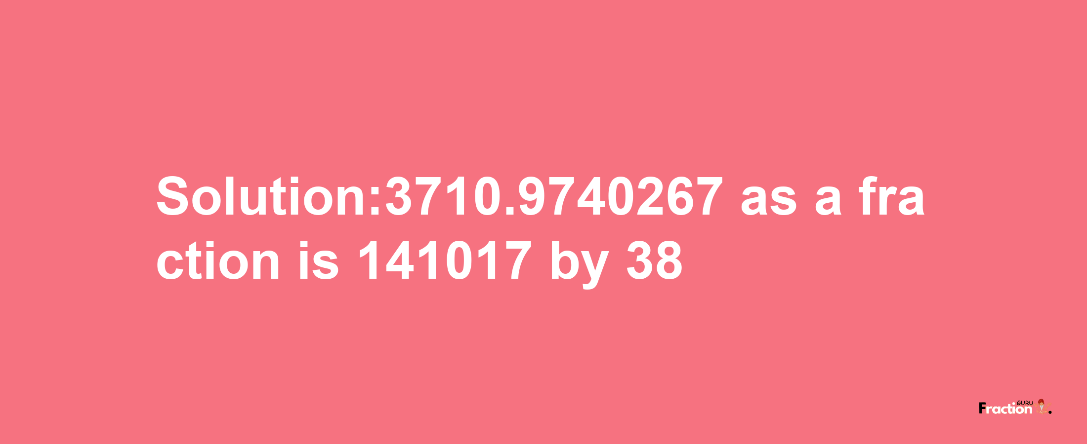 Solution:3710.9740267 as a fraction is 141017/38