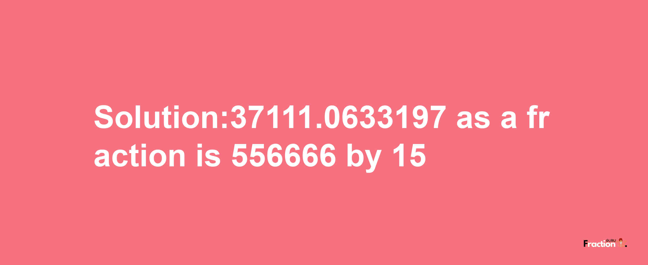 Solution:37111.0633197 as a fraction is 556666/15