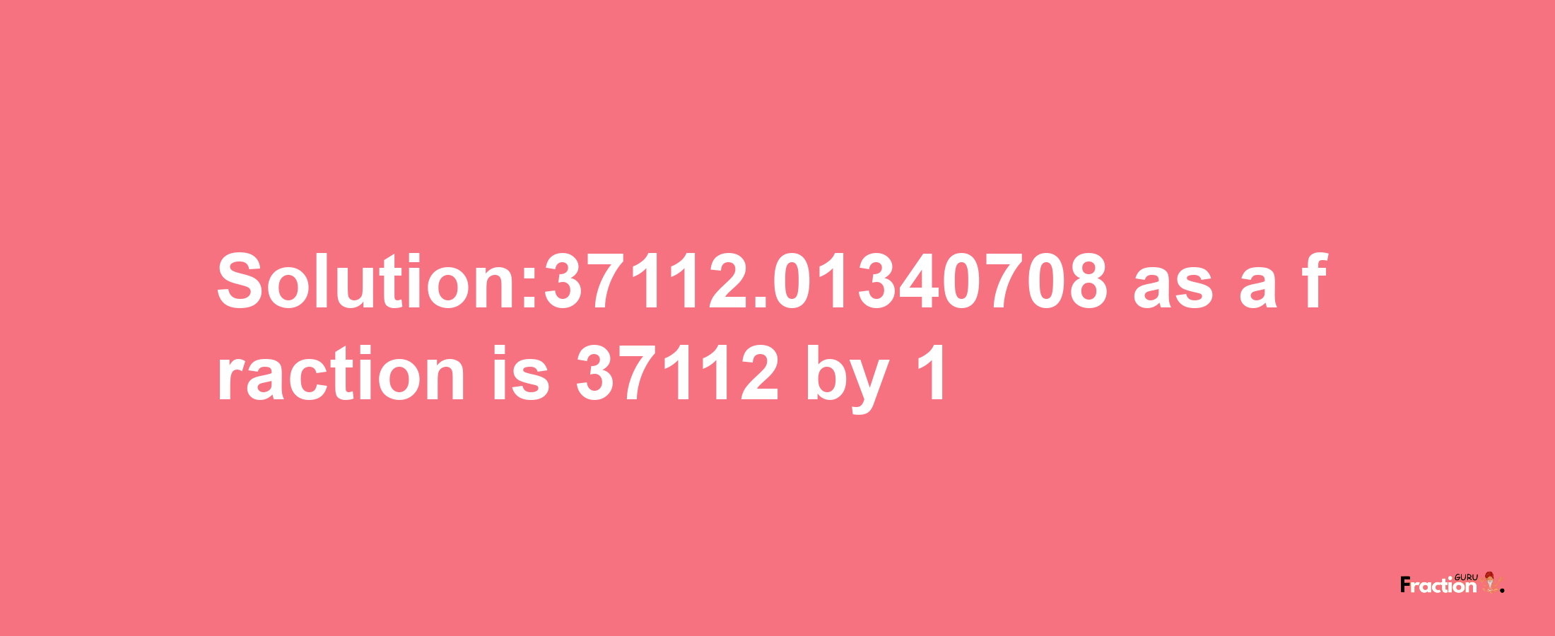 Solution:37112.01340708 as a fraction is 37112/1