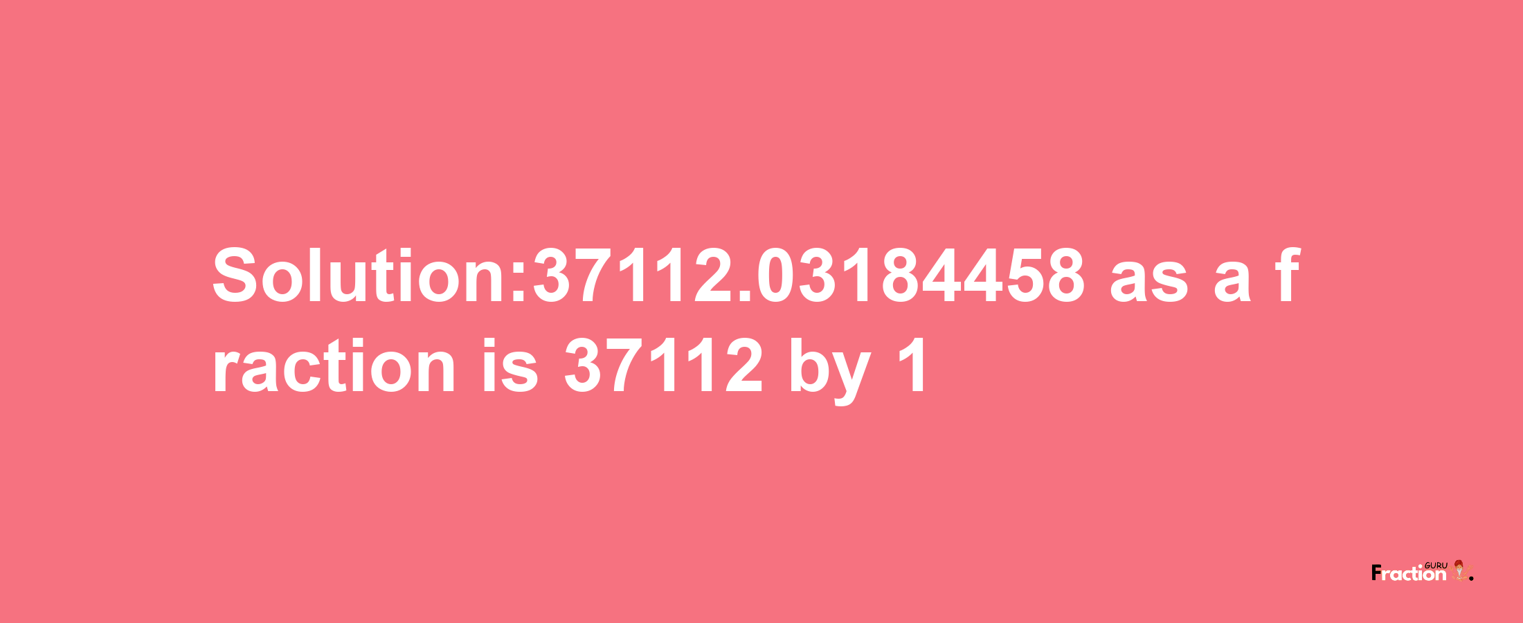 Solution:37112.03184458 as a fraction is 37112/1