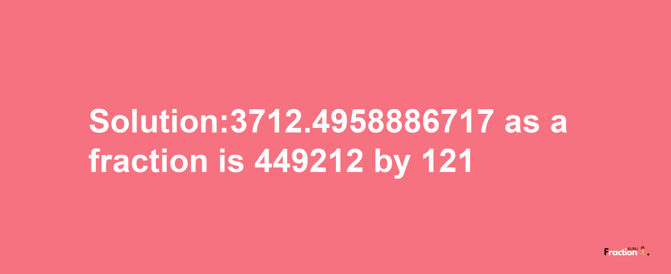 Solution:3712.4958886717 as a fraction is 449212/121