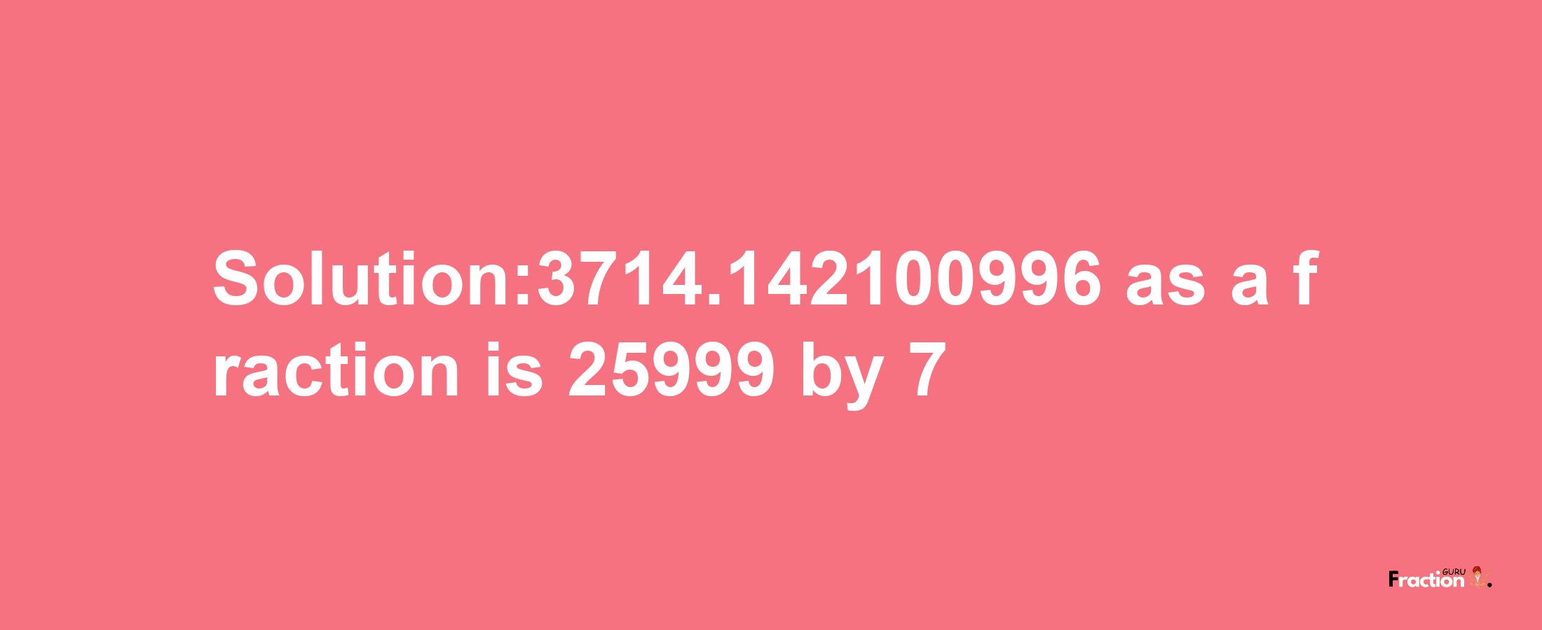 Solution:3714.142100996 as a fraction is 25999/7