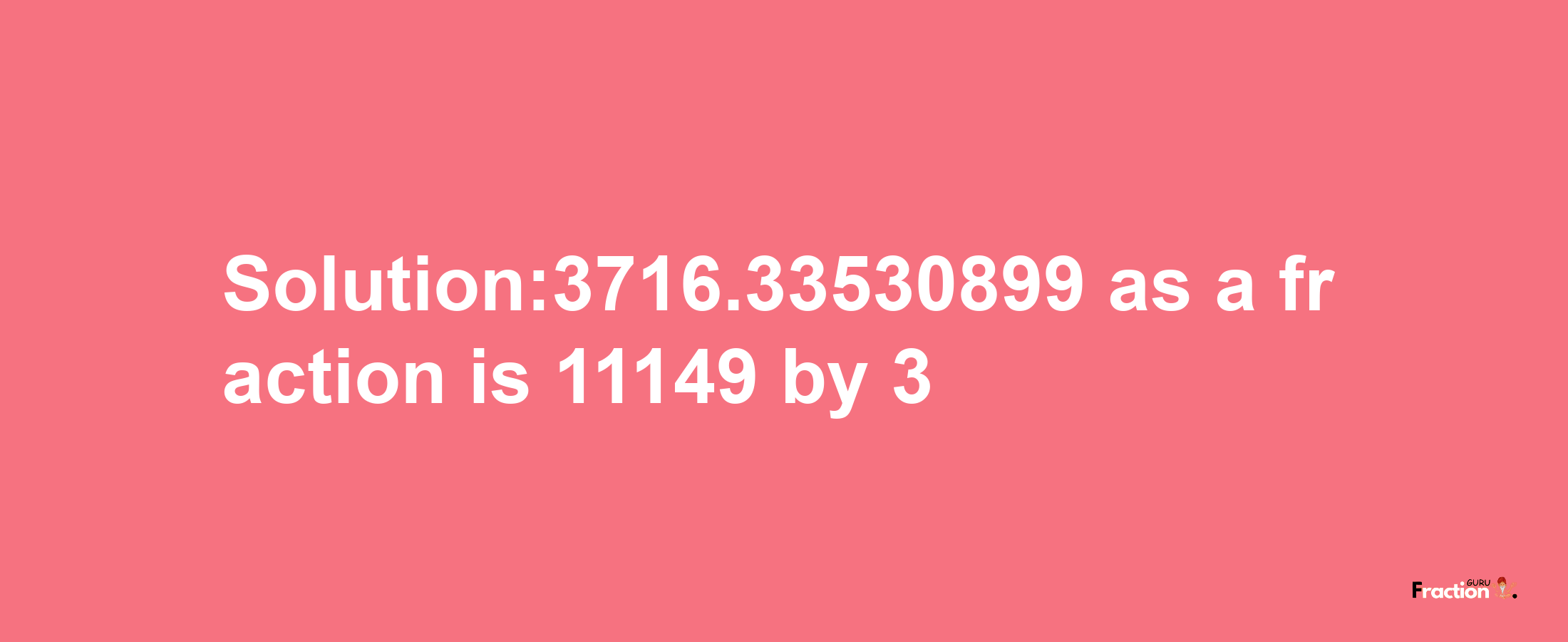 Solution:3716.33530899 as a fraction is 11149/3