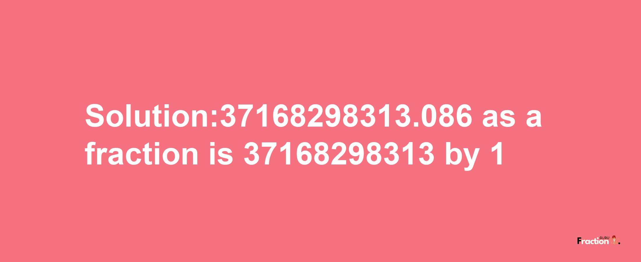 Solution:37168298313.086 as a fraction is 37168298313/1