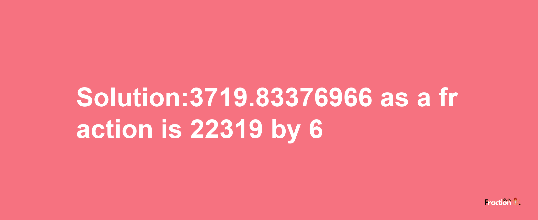 Solution:3719.83376966 as a fraction is 22319/6