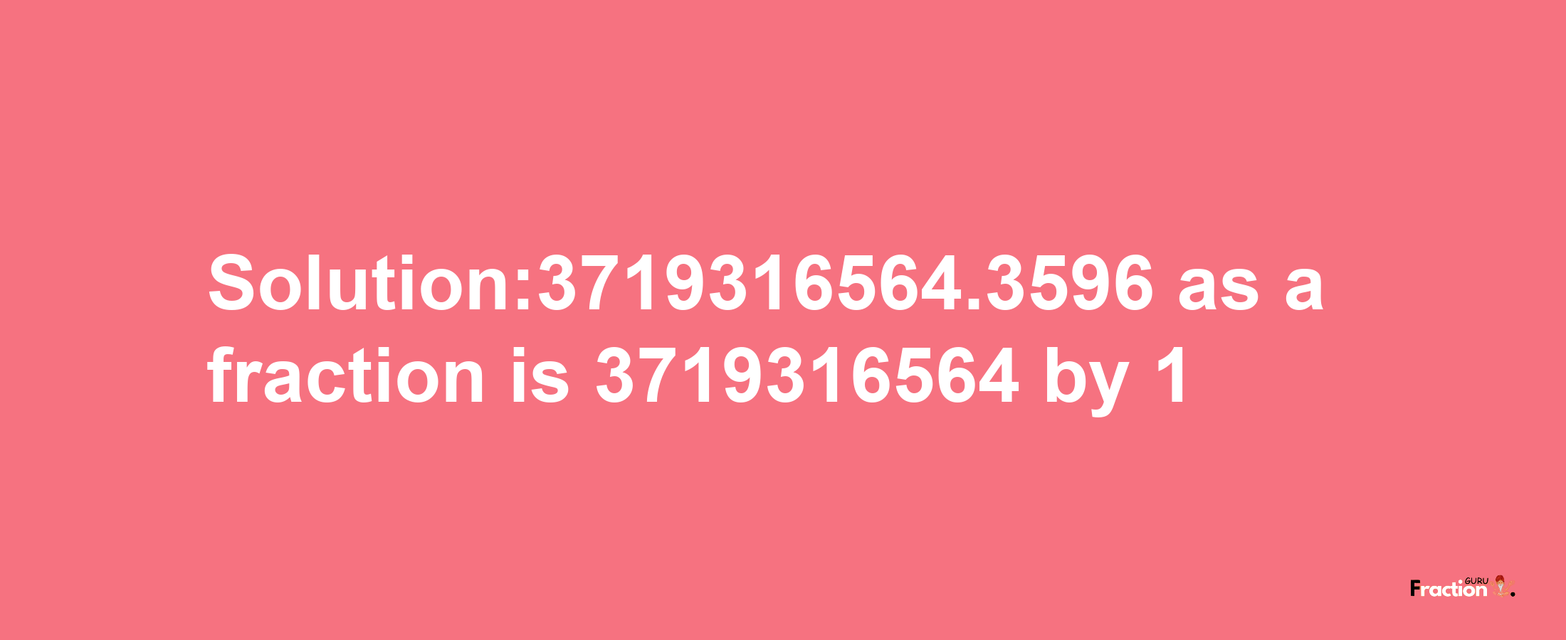 Solution:3719316564.3596 as a fraction is 3719316564/1