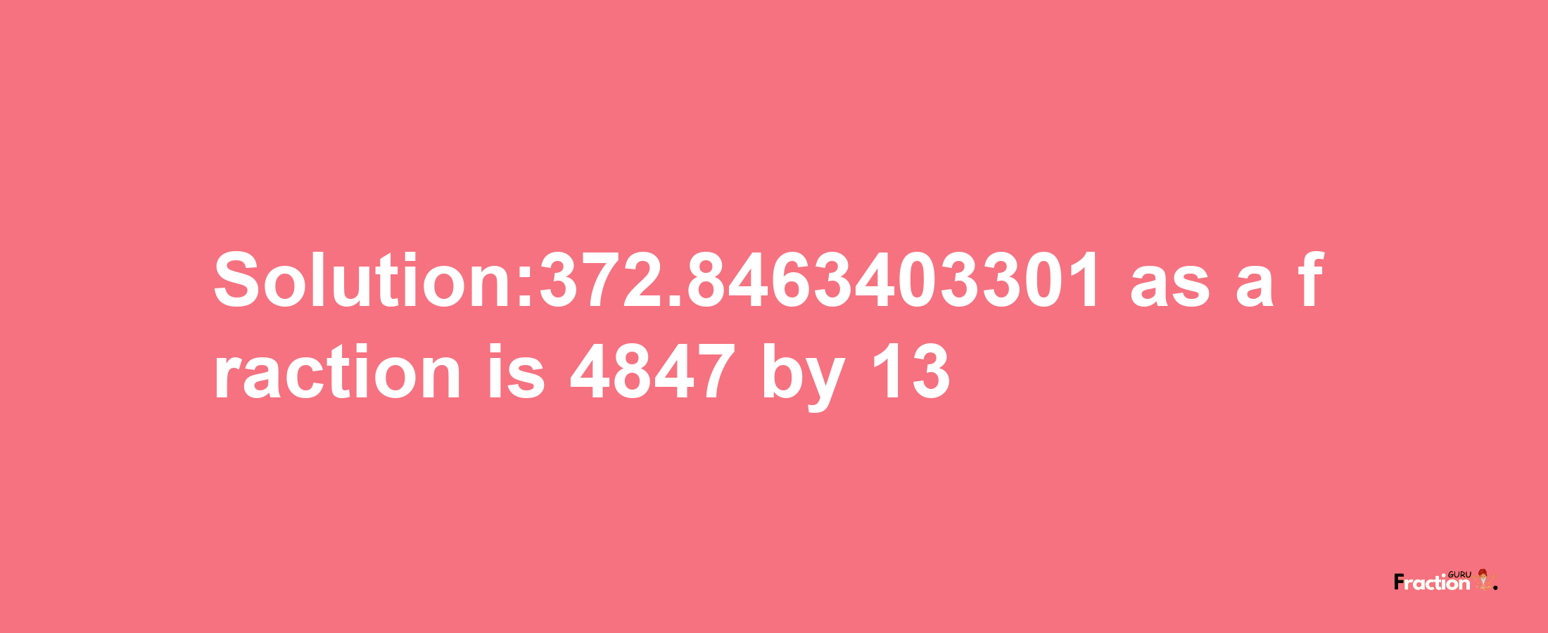 Solution:372.8463403301 as a fraction is 4847/13