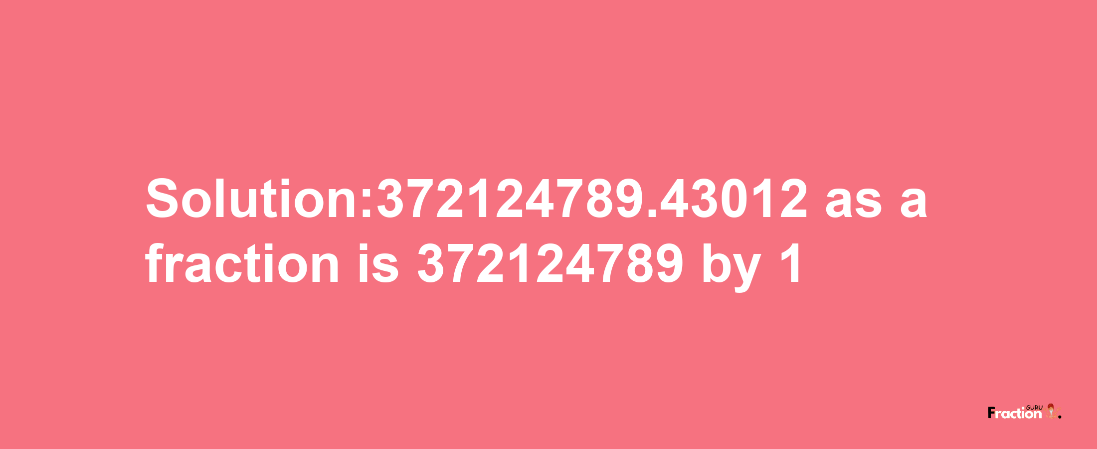 Solution:372124789.43012 as a fraction is 372124789/1