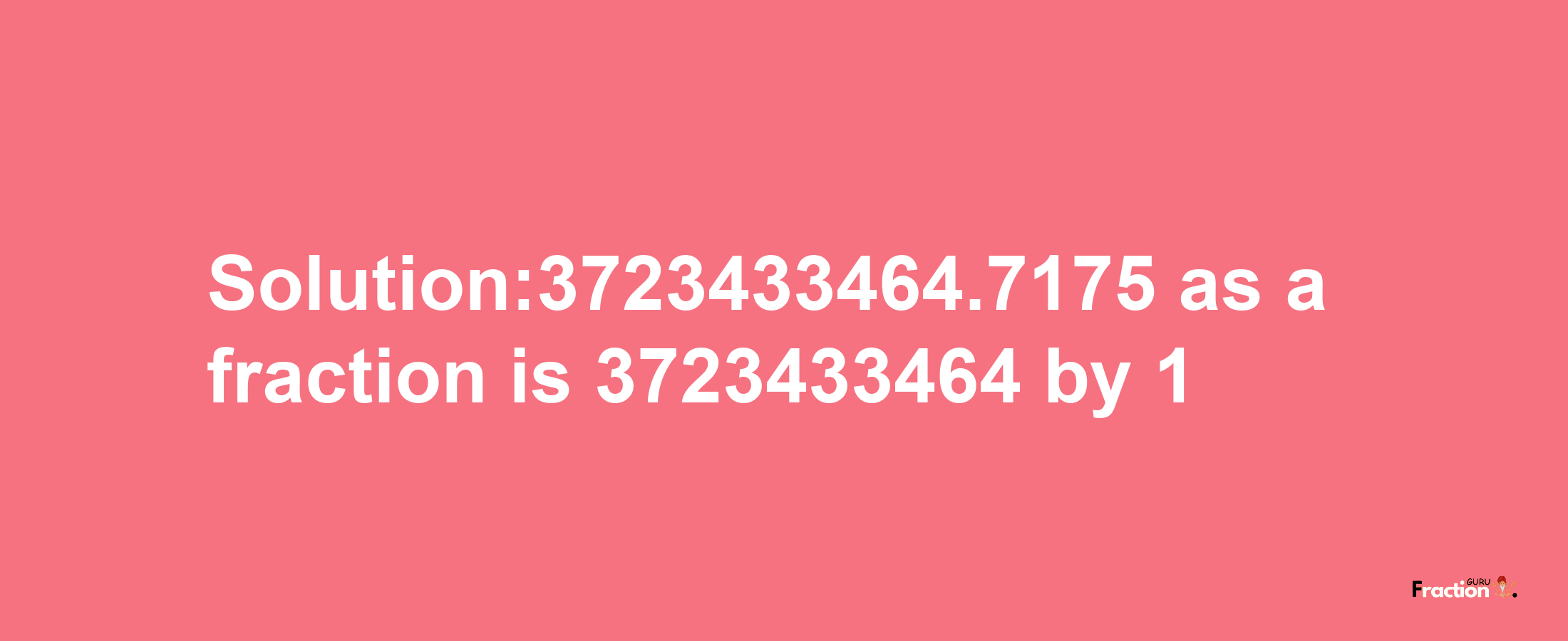 Solution:3723433464.7175 as a fraction is 3723433464/1