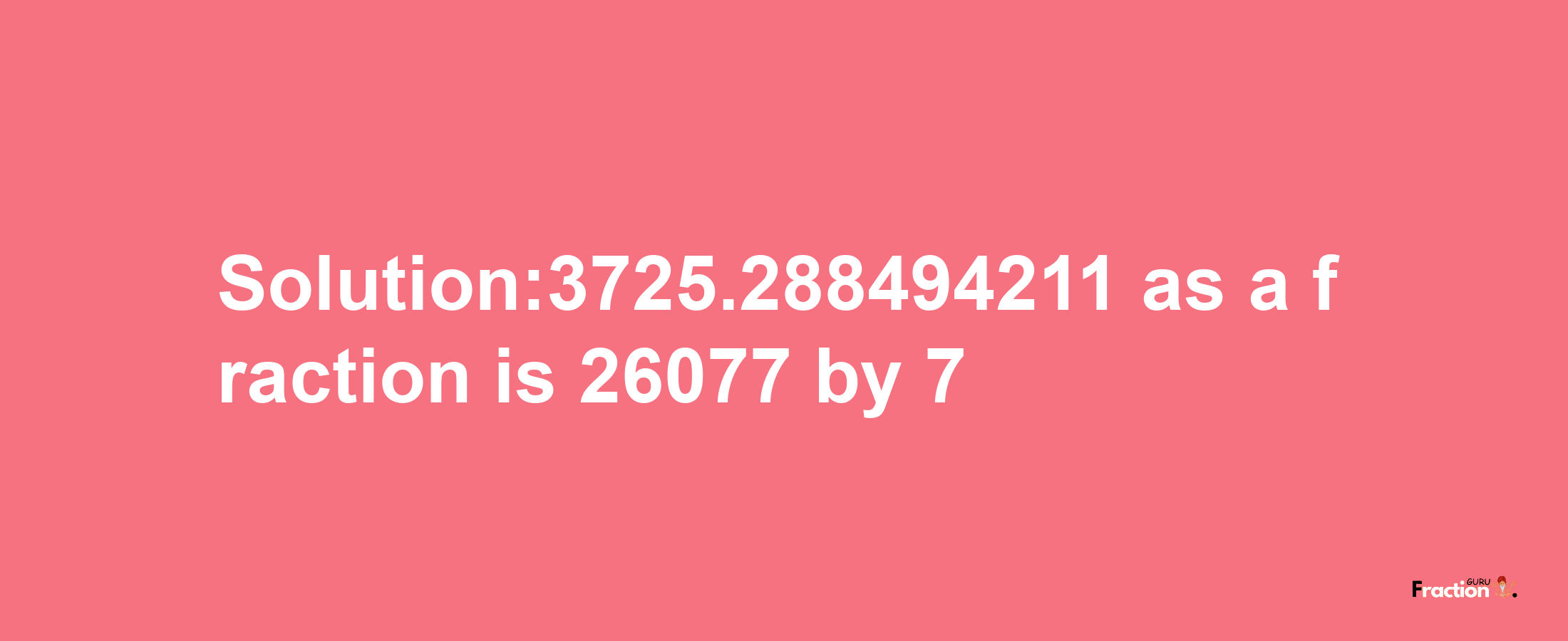 Solution:3725.288494211 as a fraction is 26077/7